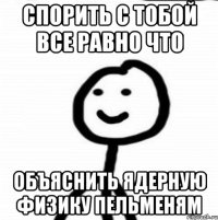 Спорить с тобой все равно что Объяснить ядерную физику пельменям