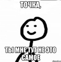 Точка, Ты мне тут не это самое