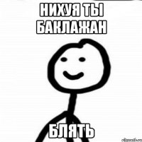 НИХУЯ ТЫ БАКЛАЖАН БЛЯТЬ