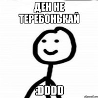 Ден не теребонькай :DDDD