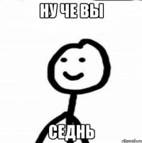 ну че вы седнь