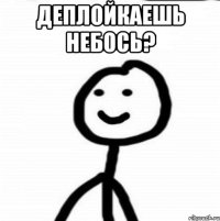 Деплойкаешь небось? 