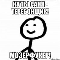 Ну ты Саня - теребонщик! Мозерфукер!