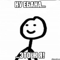 Ну ебана... ...это ж я!