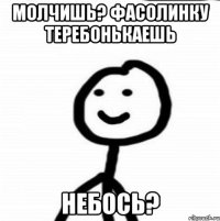 Молчишь? Фасолинку теребонькаешь небось?