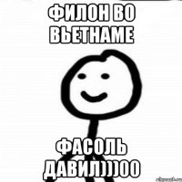 Филон во вьетнаме Фасоль давил)))00