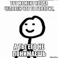 Тот момент когда человек что то говорит, А ты его не понимаешь