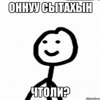 Оннуу сытахын Чтоли?