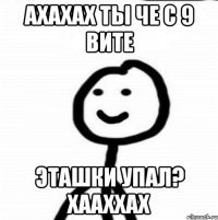 Ахахах ты че с 9 вите эташки упал? хааххах