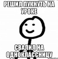 решил пукнуть на уроке свалил на одноклассницу