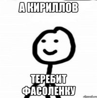 А КИРИЛЛОВ ТЕРЕБИТ ФАСОЛЕНКУ