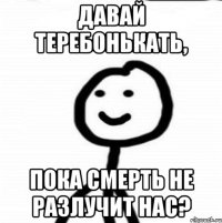 Давай теребонькать, пока смерть не разлучит нас?