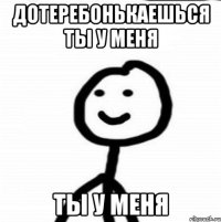 Дотеребонькаешься ты у меня ты у меня