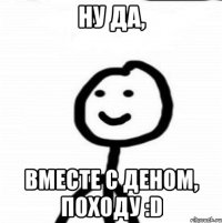 Ну да, вместе с Деном, походу :D