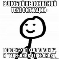 В любой не понятной тебе ситуации- говори:"Хоп хеилалалии", и "Теребоньк-теребоньк"!