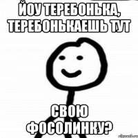 Йоу теребонька, теребонькаешь тут свою фосолинку?