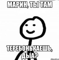 Марин, ты там теребонькаешь, дыа?