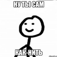 ну ты сам как-нить