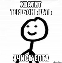 Хватит теребонькать Учись епта