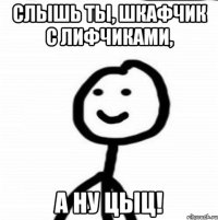 Слышь ты, шкафчик с лифчиками, а ну цыц!