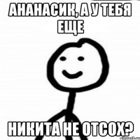 Ананасик, а у тебя еще никита не отсох?