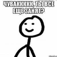 Чуваккккк, ты все еще занят? 