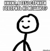 Никит, а тебе стринги говорить не мешают? 