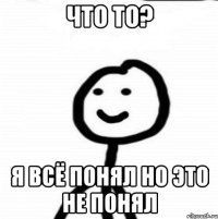 Что то? Я всё понял но это не понял