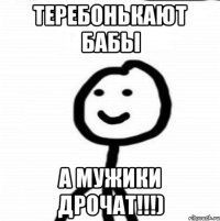 Теребонькают бабы А мужики дрочат!!!)