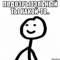 Подозрытэльный ты какой-то.. 