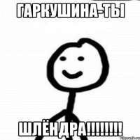 Гаркушина-ты ШЛЁНДРА!!!!!!!!