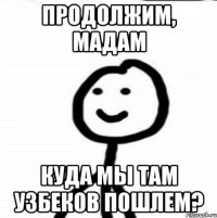 Продолжим, мадам Куда мы там узбеков пошлем?