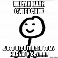 ЛЕРА И КАТЯ СУПЕРСКИЕ А КТО НЕСОГЛАСЕН ТОМУ НАБЬЮ РОЖУ!!!!!!!