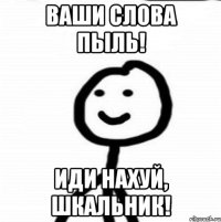 Ваши слова пыль! Иди нахуй, шкальник!