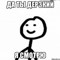 да ты дерзкий я смотрю