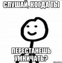 Слушай, когда ты перестанешь умничать?