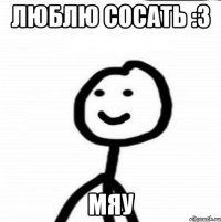 люблю сосать :3 мяу