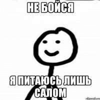 не бойся я питаюсь лишь салом