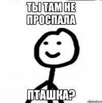 ты там не проспала пташка?