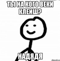 Ты на кого веки клеиш? Надядя