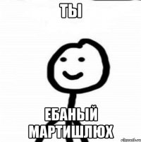 Ты Ебаный мартишлюх