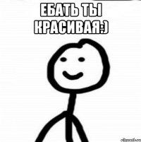 Ебать ты красивая:) 