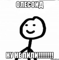 Олесоид ну не пили!!!!!!!!