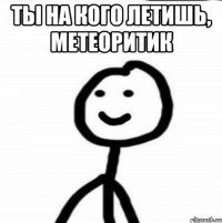 Ты на кого летишь, метеоритик 