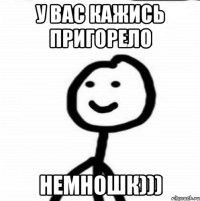 У вас кажись пригорело немношк)))