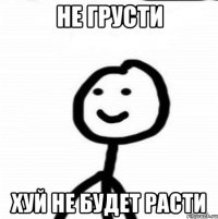 не грусти хуй не будет расти