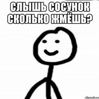 Слышь сосунок сколько жмёшь? 