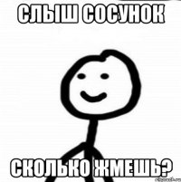 Слыш сосунок Сколько жмешь?