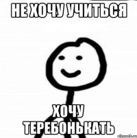 не хочу учиться хочу теребонькать