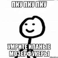 Пиу пиу пиу умрите ипаные мозерфукеры